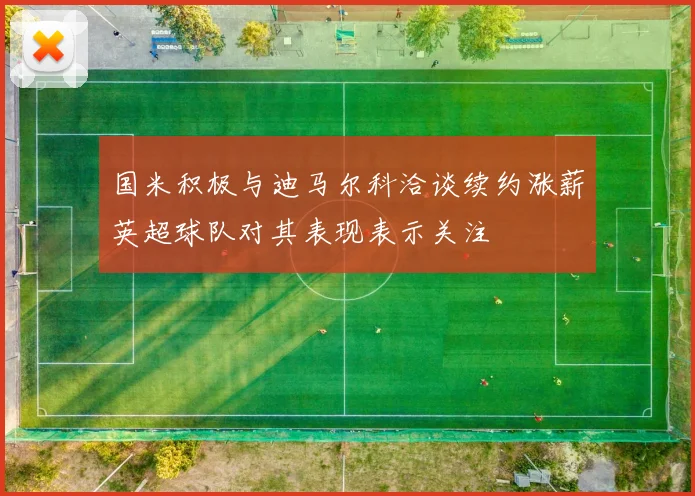 国米积极与迪马尔科洽谈续约涨薪英超球队对其表现表示关注