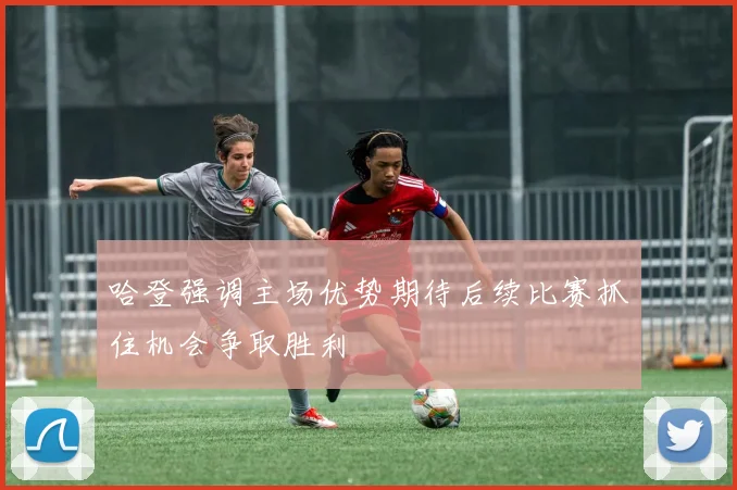 哈登强调主场优势期待后续比赛抓住机会争取胜利