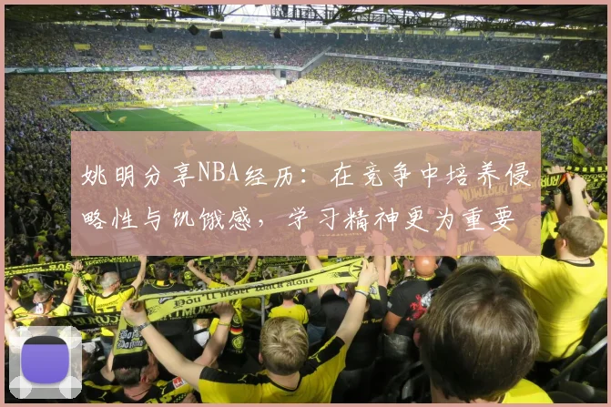 姚明分享NBA经历：在竞争中培养侵略性与饥饿感，学习精神更为重要