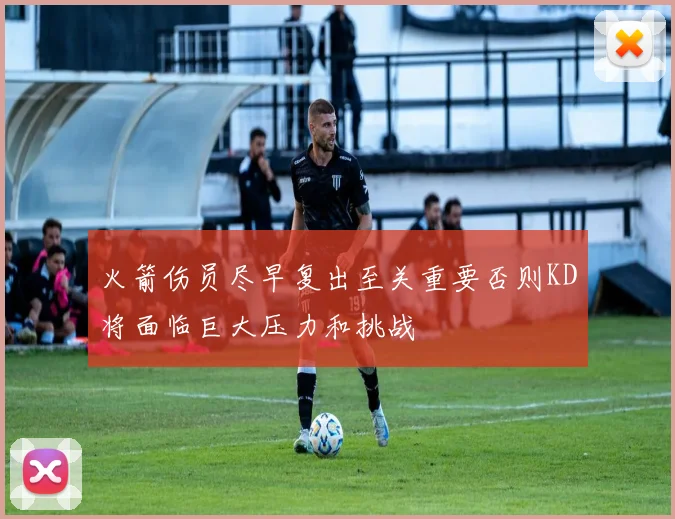 火箭伤员尽早复出至关重要否则KD将面临巨大压力和挑战