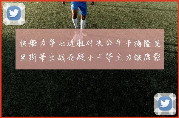 快船力争七连胜对决公牛卡梅隆克里斯蒂出战存疑小卡等主力缺席影响比赛走势