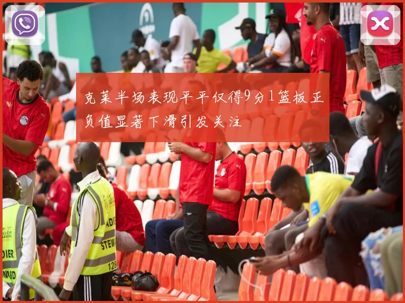 克莱半场表现平平仅得9分1篮板正负值显著下滑引发关注