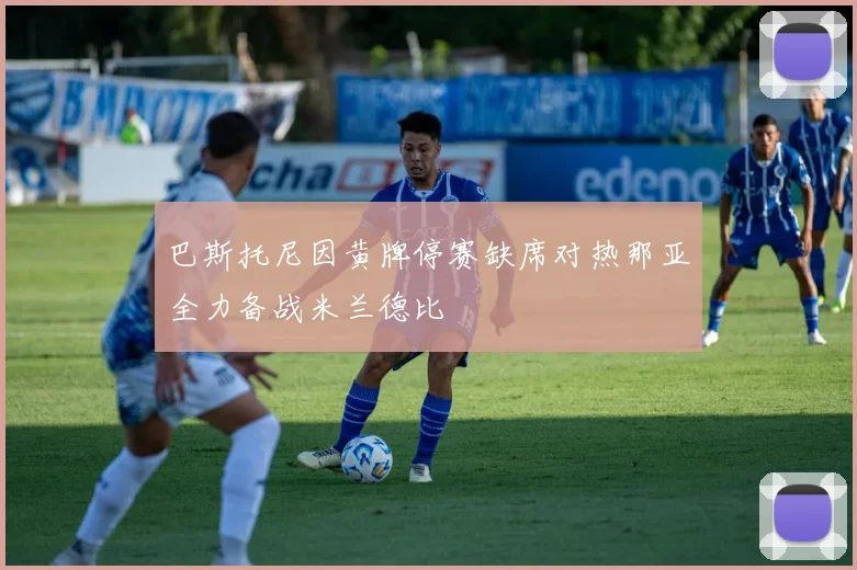 巴斯托尼因黄牌停赛缺席对热那亚全力备战米兰德比