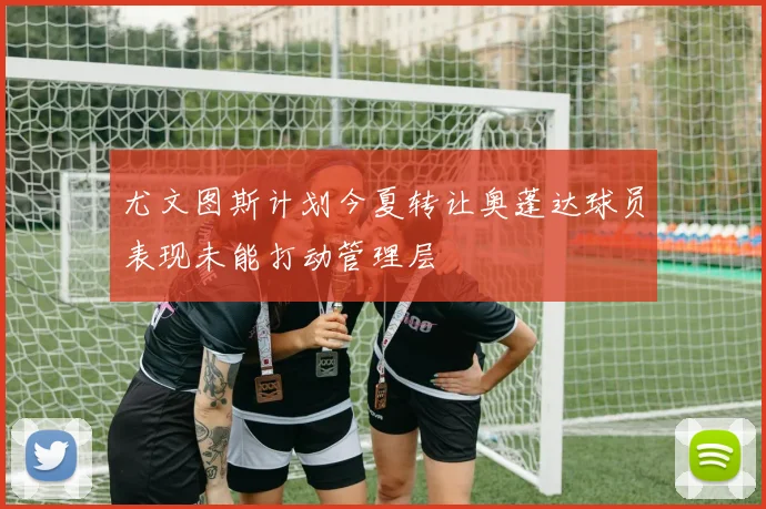 尤文图斯计划今夏转让奥蓬达球员表现未能打动管理层