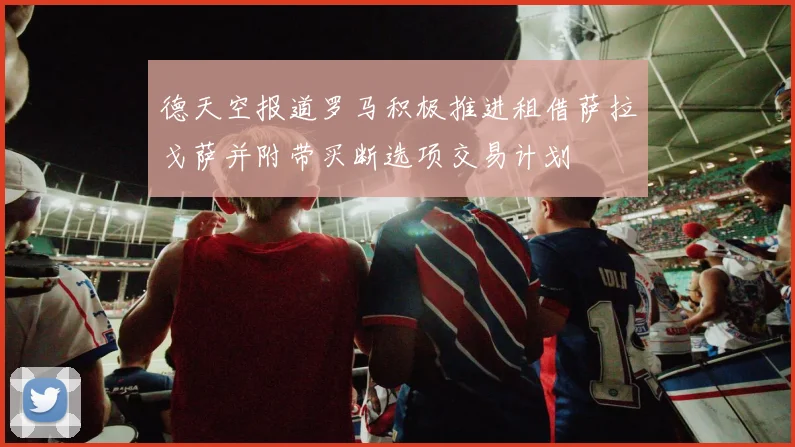 德天空报道罗马积极推进租借萨拉戈萨并附带买断选项交易计划