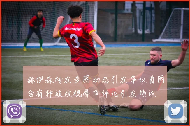 赫伊森转发多图动态引发争议首图含有种族歧视辱华评论引发热议