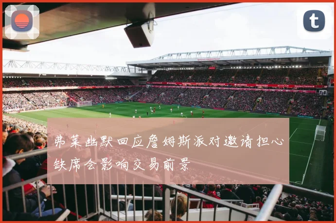 弗莱幽默回应詹姆斯派对邀请担心缺席会影响交易前景