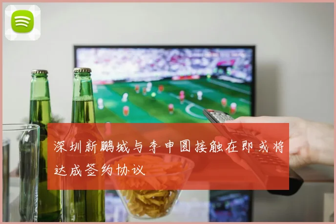 深圳新鹏城与李申圆接触在即或将达成签约协议
