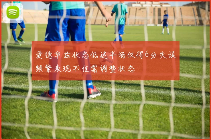 爱德华兹状态低迷半场仅得6分失误频繁表现不佳需调整状态