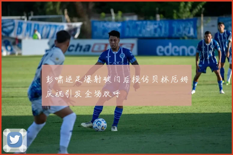 彭啸逆足爆射破门后模仿贝林厄姆庆祝引发全场欢呼