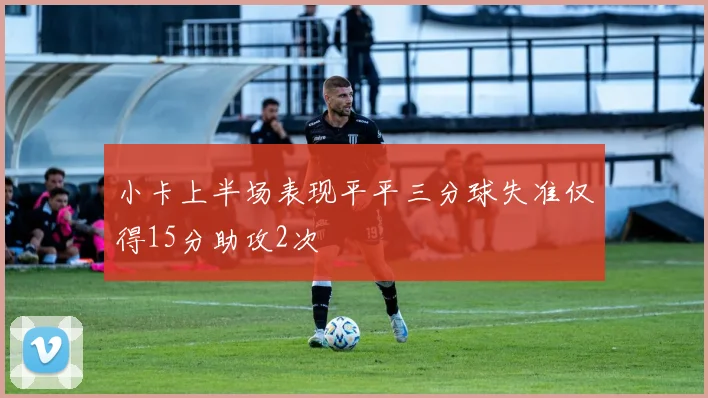 小卡上半场表现平平三分球失准仅得15分助攻2次