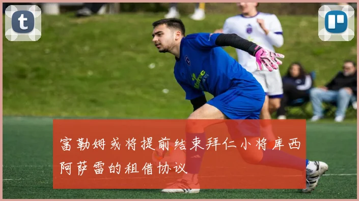 富勒姆或将提前结束拜仁小将库西阿萨雷的租借协议