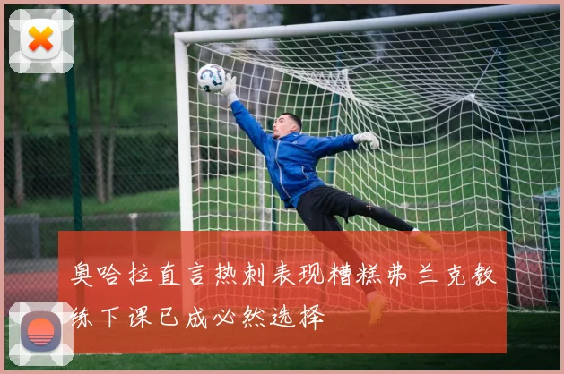 奥哈拉直言热刺表现糟糕弗兰克教练下课已成必然选择