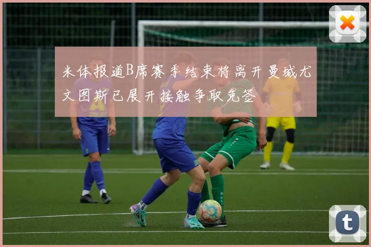 米体报道B席赛季结束将离开曼城尤文图斯已展开接触争取免签
