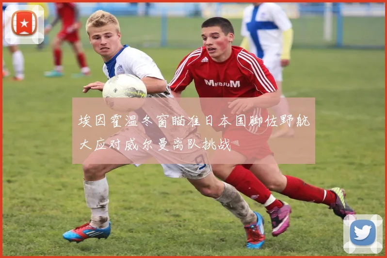 埃因霍温冬窗瞄准日本国脚佐野航大应对威尔曼离队挑战