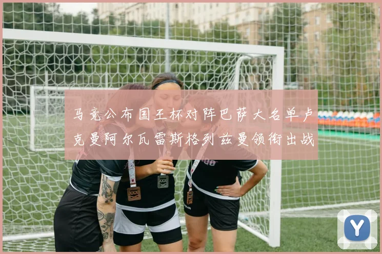 马竞公布国王杯对阵巴萨大名单卢克曼阿尔瓦雷斯格列兹曼领衔出战