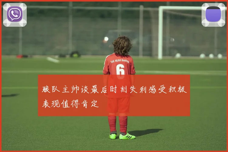 狼队主帅谈最后时刻失利感受积极表现值得肯定