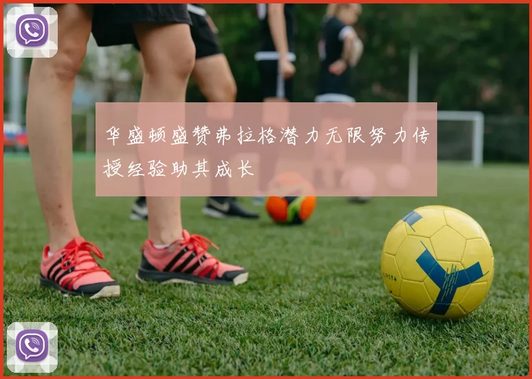 华盛顿盛赞弗拉格潜力无限努力传授经验助其成长