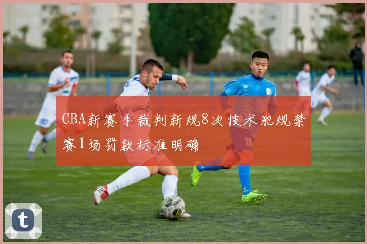 CBA新赛季裁判新规8次技术犯规禁赛1场罚款标准明确