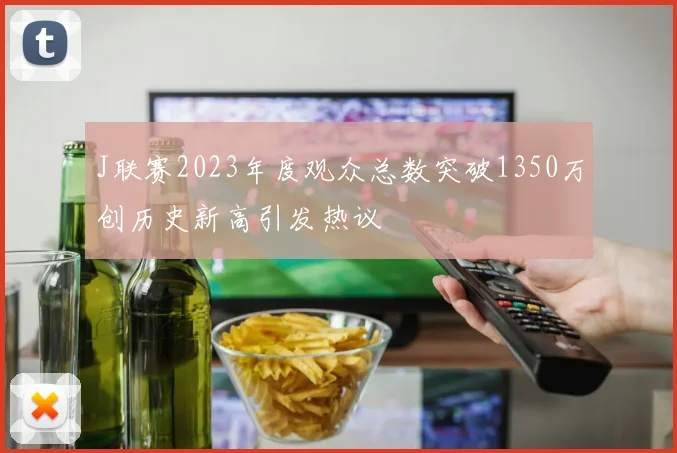 J联赛2023年度观众总数突破1350万创历史新高引发热议
