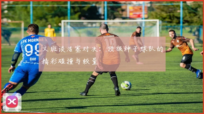 文班谈活塞对决：顶级种子球队的精彩碰撞与较量