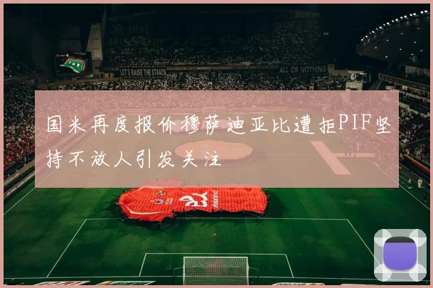 国米再度报价穆萨迪亚比遭拒PIF坚持不放人引发关注