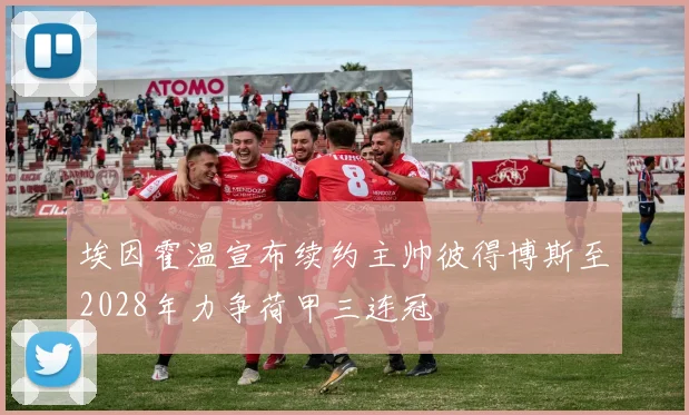 埃因霍温宣布续约主帅彼得博斯至2028年力争荷甲三连冠