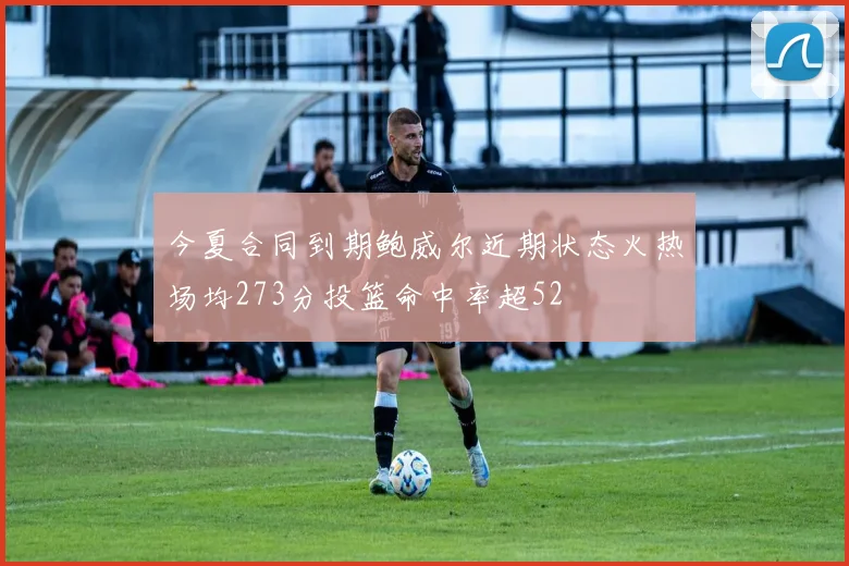 今夏合同到期鲍威尔近期状态火热场均273分投篮命中率超52