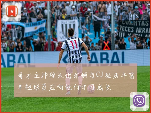 奇才主帅称米德尔顿与CJ经历丰富年轻球员应向他们学习成长