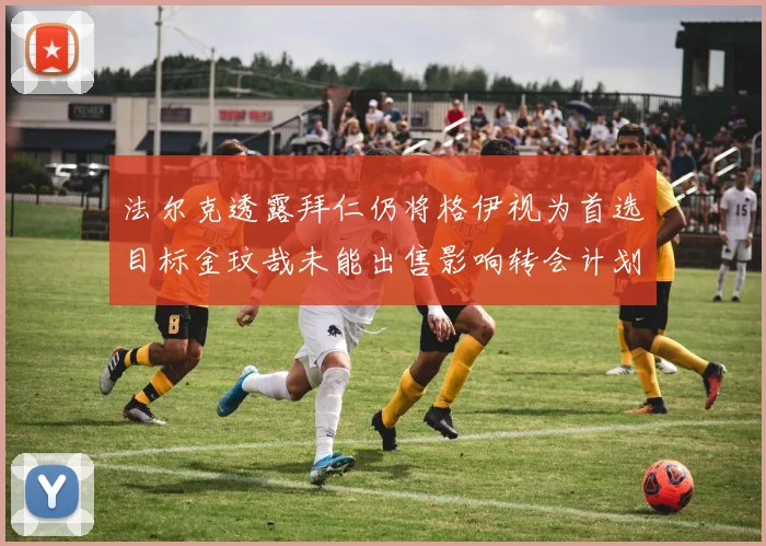 法尔克透露拜仁仍将格伊视为首选目标金玟哉未能出售影响转会计划
