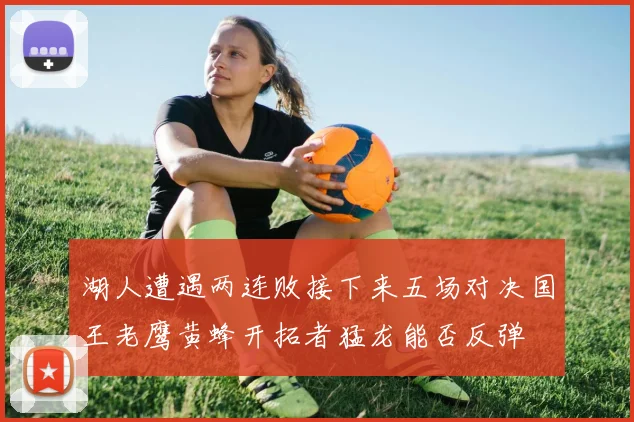 湖人遭遇两连败接下来五场对决国王老鹰黄蜂开拓者猛龙能否反弹