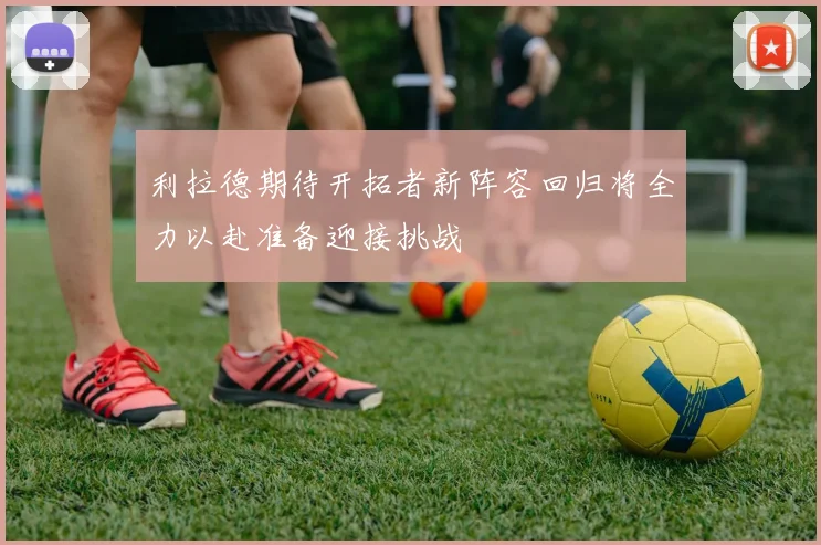 利拉德期待开拓者新阵容回归将全力以赴准备迎接挑战