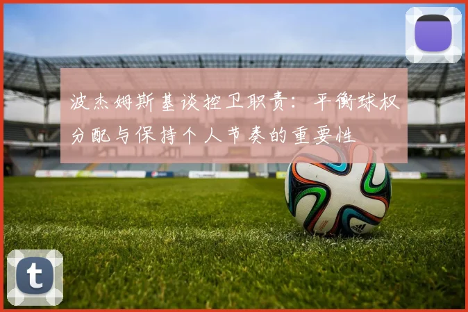 波杰姆斯基谈控卫职责：平衡球权分配与保持个人节奏的重要性