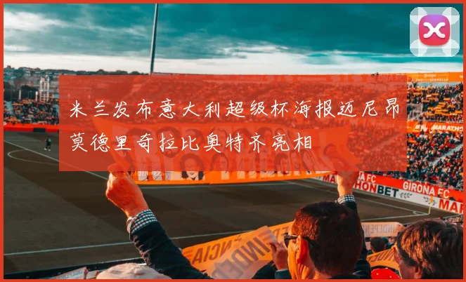 米兰发布意大利超级杯海报迈尼昂莫德里奇拉比奥特齐亮相