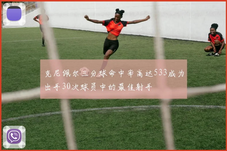 克尼佩尔三分球命中率高达533成为出手30次球员中的最佳射手