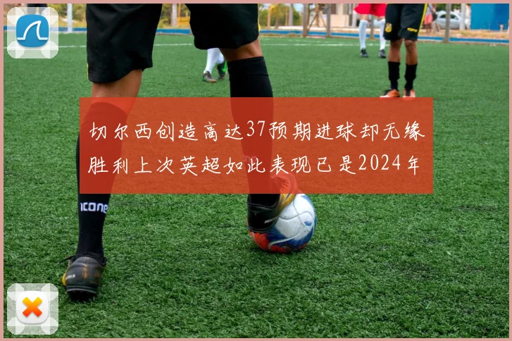 切尔西创造高达37预期进球却无缘胜利上次英超如此表现已是2024年3月