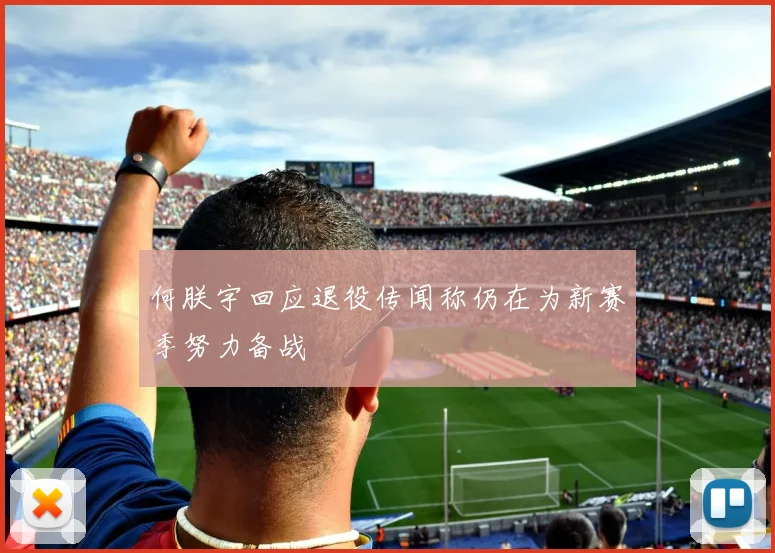 何朕宇回应退役传闻称仍在为新赛季努力备战