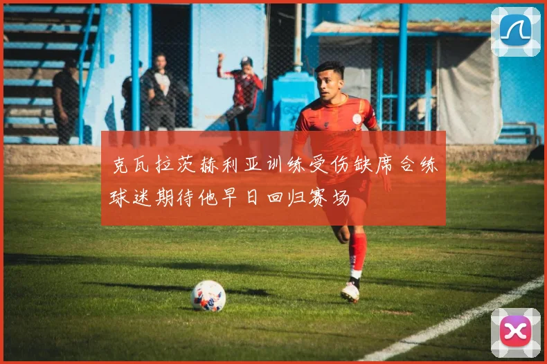 克瓦拉茨赫利亚训练受伤缺席合练球迷期待他早日回归赛场