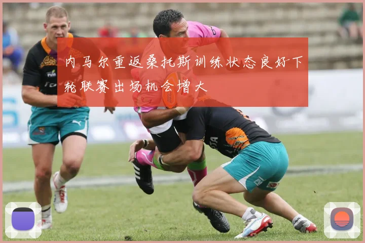 内马尔重返桑托斯训练状态良好下轮联赛出场机会增大